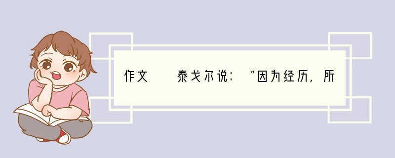 作文　　泰戈尔说：“因为经历，所以懂得”。经历是人生的必然，经历是人生的财富。经